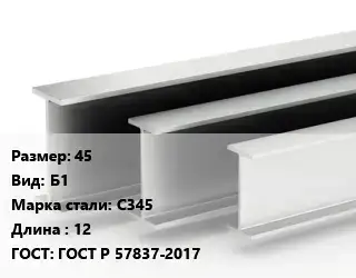 Двутавровая балка 45 Б1 С345 L=12 ГОСТ: ГОСТ Р 57837-2017